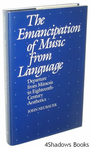 The Emancipation of Music from Language: Departure from Mimesis in Eighteenth-Century Aesthetics by John Neubauer