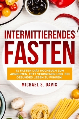 Intermittierendes Fasten: #1 Fasten Diät Kochbuch zum abnehmen, Fett verbrenen und ein gesundes Leben zu führen! Plus einen 7 Tage Essplan! (Der by Michael S. Davis