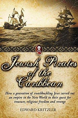 Jewish Pirates of the Caribbean: How a Generation of Swashbuckling Jews Carved Out an Empire in the New World in Their Quest for Treasure, Religious Freedom and Revenge by Edward Kritzler, Edward Kritzler