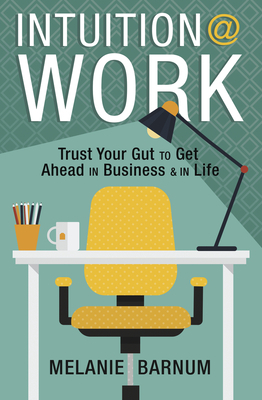 Intuition at Work: Trust Your Gut to Get Ahead in Business & in Life by Melanie Barnum