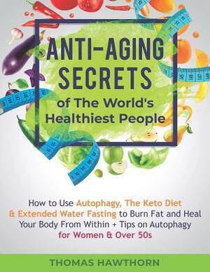 Anti-Aging Secrets of The World's Healthiest People: How to Use Autophagy, The Keto Diet & Extended Water Fasting to Burn Fat and Heal Your Body From by Thomas Hawthorn