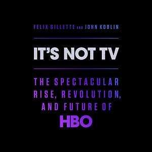 It's Not TV: The Spectacular Rise, Revolution, and Future of HBO by Felix Gillette, John Koblin