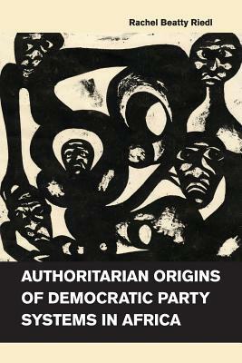 Authoritarian Origins of Democratic Party Systems in Africa by Rachel Beatty Riedl