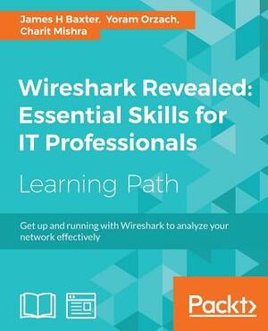 Wireshark Revealed: Essential Skills for It Professionals by James H. Baxter, Yoram Orzach, Charit Mishra