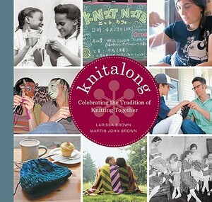 Knitalong: Celebrating the Tradition of Knitting Together by Martin John Brown, Larissa Brown