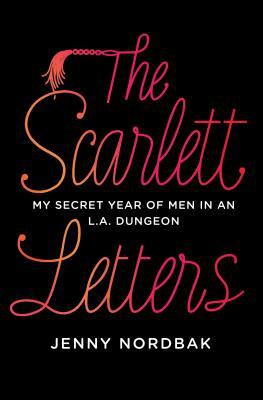 The Scarlett Letters: My Secret Year of Men in an L.A. Dungeon by Jenny Nordbak