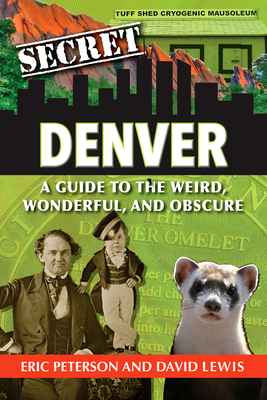 Secret Denver: A Guide to the Weird, Wonderful, and Obscure by David Lewis, Eric Peterson