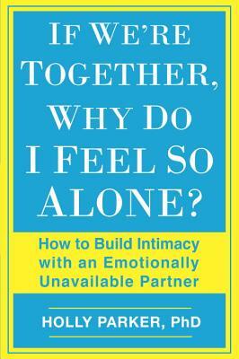 If We're Together, Why Do I Feel So Alone?: How to Build Intimacy with an Emotionally Unavailable Partner by Holly Parker