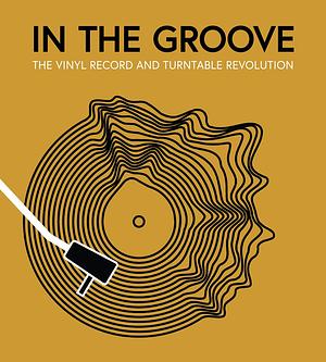 In the Groove: The Vinyl Record and Turntable Revolution by Martin Popoff, Richie Unterberger, Gillian G. Gaar, Ken Micallef, Matt Anniss