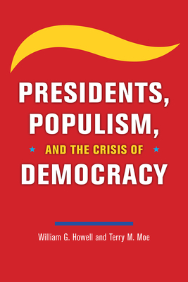 Presidents, Populism, and the Crisis of Democracy by William G. Howell, Terry M. Moe