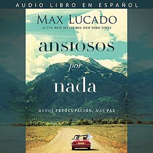 Ansiosos por nada: Menos preocupación, más paz by Max Lucado