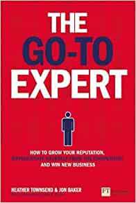 The Go-To Expert: How to Grow Your Reputation, Differentiate Yourself from the Competition and Win New Business by Jon Baker, Heather Townsend