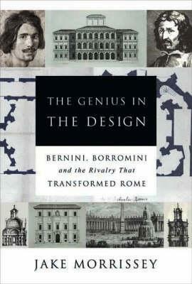 The Genius In The Design: Bernini, Borromini, And The Rivalry That Transformed Rome by Jake Morrissey