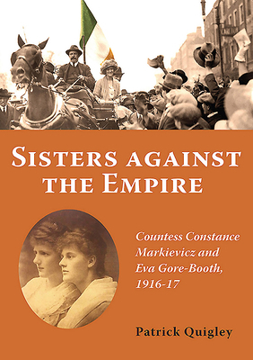 Sisters Against the Empire: Countess Constance Markievicz and Eva Gore-Booth, 1916-1917 by Patrick Quigley