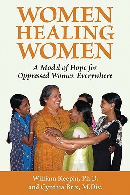 Women Healing Women: A Model of Hope for Oppressed Women Everywhere by Cynthia Brix, William Keepin
