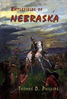 Battlefields of Nebraska by Thomas D. Phillips