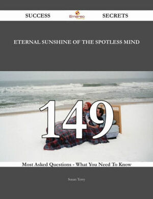 Eternal Sunshine of the Spotless Mind 149 Success Secrets - 149 Most Asked Questions On Eternal Sunshine of the Spotless Mind - What You Need To Know by Susan Terry
