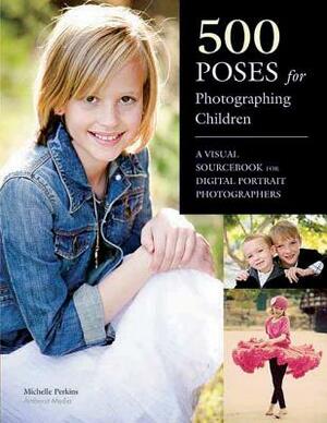 500 Poses for Photographing Children: A Visual Sourcebook for Digital Portrait Photographers by Michelle Perkins