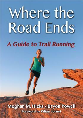 Where the Road Ends: A Guide to Trail Running by Meghan M. Hicks, Bryon Powell