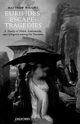 Euripides' Escape-Tragedies: A Study of Helen, Andromeda, and Iphigenia Among the Taurians by Matthew Wright