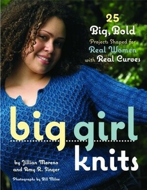 Big Girl Knits : 25 Big, Bold Projects Shaped for Real Women with Real Curves by Jillian Moreno, Amy R. Singer