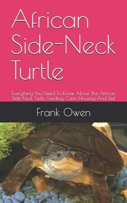 African Side-Neck Turtle: Everything You Need To Know About The African Side-Neck Turtle, Feeding, Care, Housing And Diet by Frank Owen