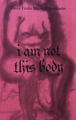 i am not this body by Vanya Emilia Minskoff-Anderssön