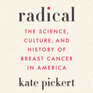 Radical: The Science, Culture, and History of Breast Cancer in America by Kate Pickert