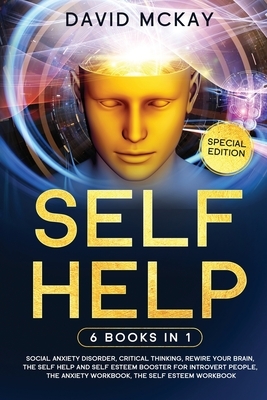 Self Help: 6 Books in 1: Social Anxiety Disorder, Critical Thinking, Rewire your Brain, The Self Help and Self Esteem Booster for by David McKay