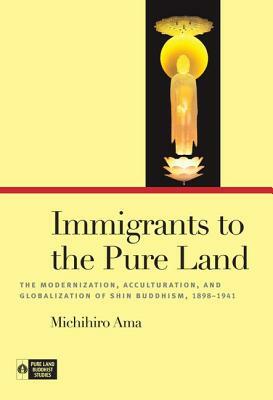Immigrants to the Pure Land: The Modernization, Acculturation, and Globalization of Shin Buddhism, 1898-1941 by Michihiro Ama