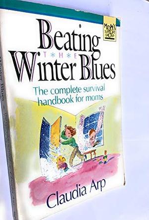 Beating the Winter Blues: The Complete Survival Handbook for Moms by Claudia Arp