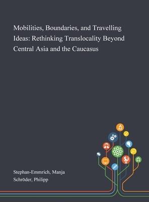 Mobilities, Boundaries, and Travelling Ideas: Rethinking Translocality Beyond Central Asia and the Caucasus by Manja Stephan-Emmrich, Philipp Schröder