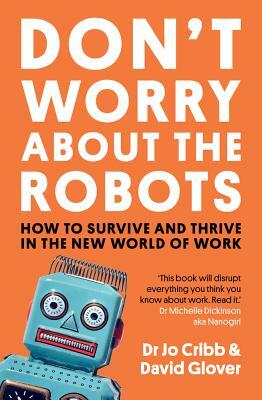 Don't Worry about the Robots: How to Survive and Thrive in the New World of Work by David Glover, Jo Cribb
