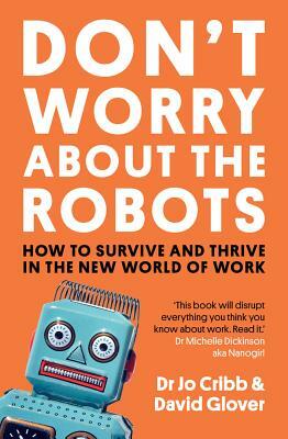 Don't Worry about the Robots: How to Survive and Thrive in the New World of Work by Jo Cribb, David Glover