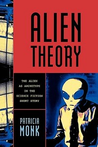 Alien Theory: The Alien as Archetype in the Science Fiction Short Story by Patricia Monk