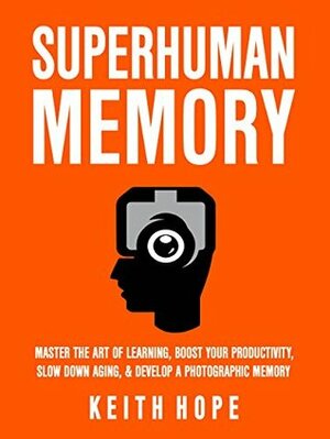 Superhuman Memory: The Comprehensive Guide To Increase Your Memory, Learning Abilities, And Speed Reading By 500% - Develop A Photographic Memory - IN JUST 14 DAYS by Keith Hope