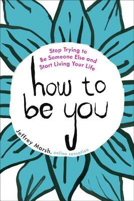 How to Be You: Stop Trying to Be Someone Else and Start Living Your Life by Jeffrey Marsh