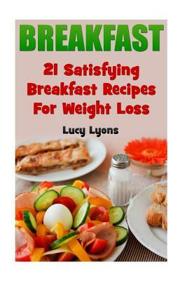 Breakfast: 21 Satisfying Breakfast Recipes For Weight Loss by Lucy Lyons