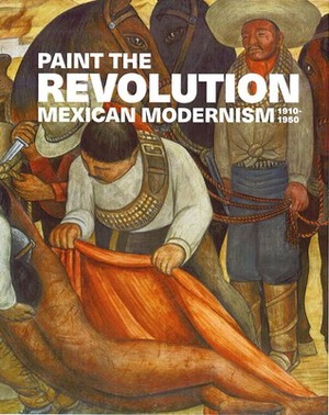 Paint the Revolution: Mexican Modernism, 1910–1950 by Dafne Cruz Porchini, Renato González Mello, Matthew Affron, Mark A. Castro