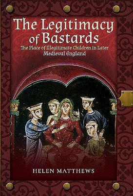 The Legitimacy of Bastards: The Place of Illegitimate Children in Later Medieval England by Helen Matthews