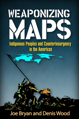 Weaponizing Maps: Indigenous Peoples and Counterinsurgency in the Americas by Joe Bryan, Denis Wood
