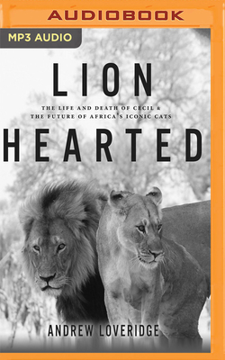 Lion Hearted: The Life and Death of Cecil & the Future of Africa's Iconic Cats by Andrew Loveridge