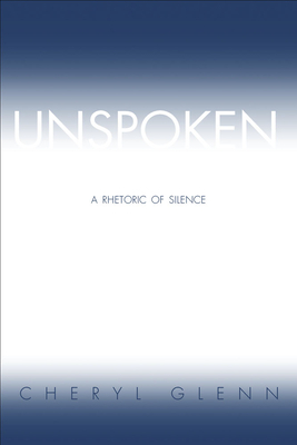 Unspoken: A Rhetoric of Silence by Cheryl Glenn