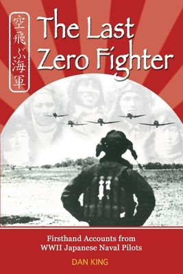 The Last Zero Fighter: Firsthand Accounts from WWII Japanese Naval Pilots by Dan King