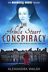 The Arbella Stuart Conspiracy by Alexandra Walsh