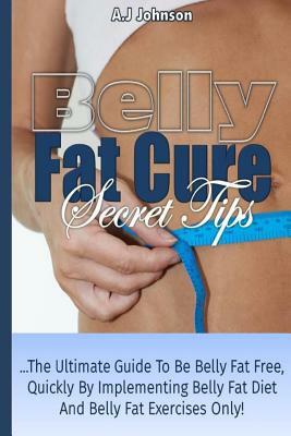 Belly Fat Cure Secret Tips: Belly Fat Cure Secret Tips: The Ultimate Guide to Be Belly Fat Free Quickly By Implementing Belly Fat Diet and Belly F by A. J. Johnson