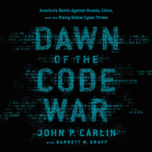 Dawn of the Code War: America's Battle Against Russia, China, and the Rising Global Cyber Threat by John P. Carlin