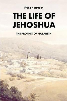 The life of Jehoshua, the prophet of Nazareth: An Occult Study and a Key to the Bible Containing the History of an Initiate by Franz Hartmann