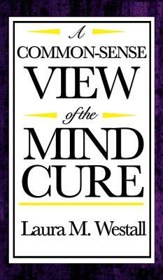A Common-Sense View of the Mind Cure by Laura M. Westall