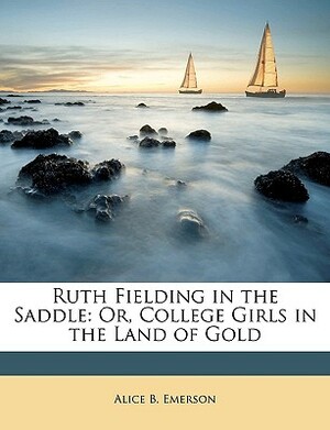 Ruth Fielding in the Saddle: Or, College Girls in the Land of Gold by Alice B. Emerson